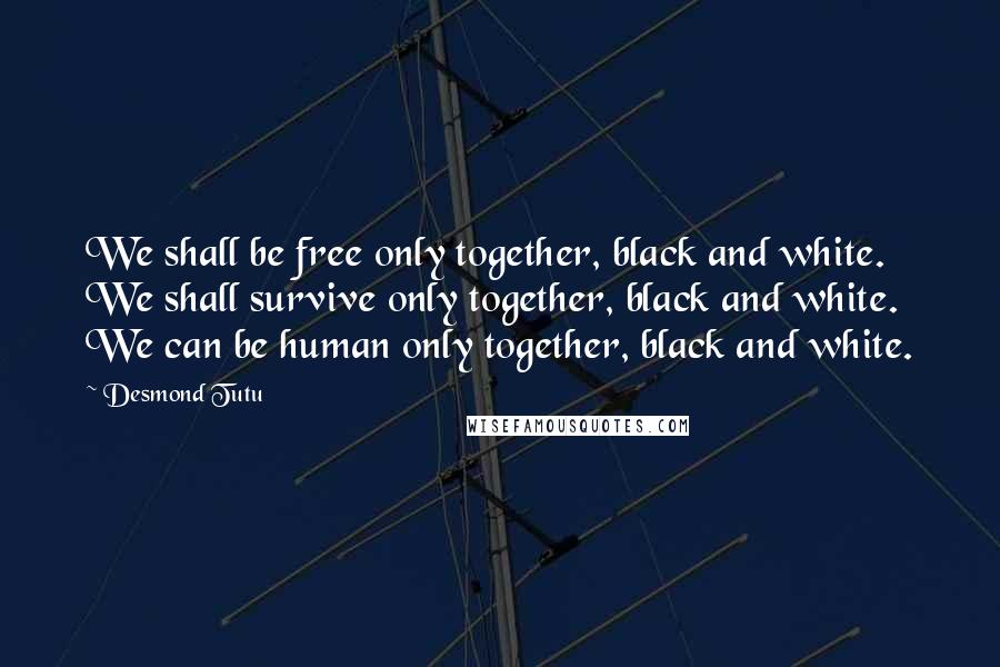 Desmond Tutu Quotes: We shall be free only together, black and white. We shall survive only together, black and white. We can be human only together, black and white.