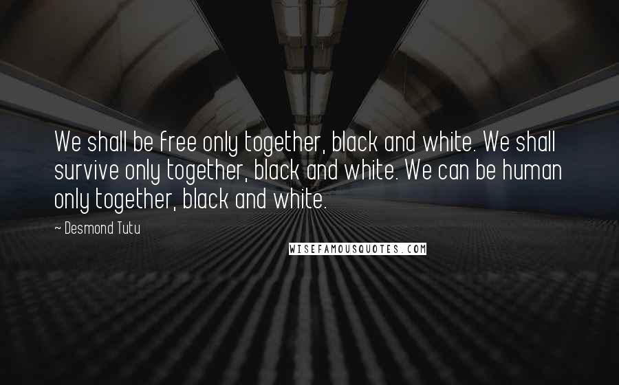 Desmond Tutu Quotes: We shall be free only together, black and white. We shall survive only together, black and white. We can be human only together, black and white.