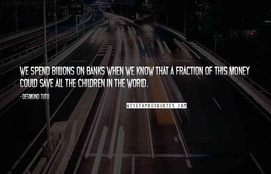 Desmond Tutu Quotes: We spend billions on banks when we know that a fraction of this money could save all the children in the world.