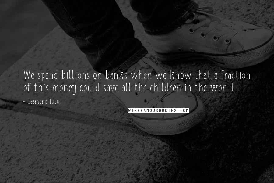 Desmond Tutu Quotes: We spend billions on banks when we know that a fraction of this money could save all the children in the world.