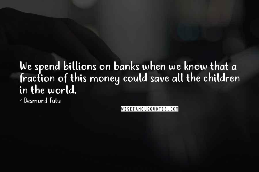 Desmond Tutu Quotes: We spend billions on banks when we know that a fraction of this money could save all the children in the world.