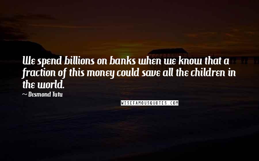 Desmond Tutu Quotes: We spend billions on banks when we know that a fraction of this money could save all the children in the world.