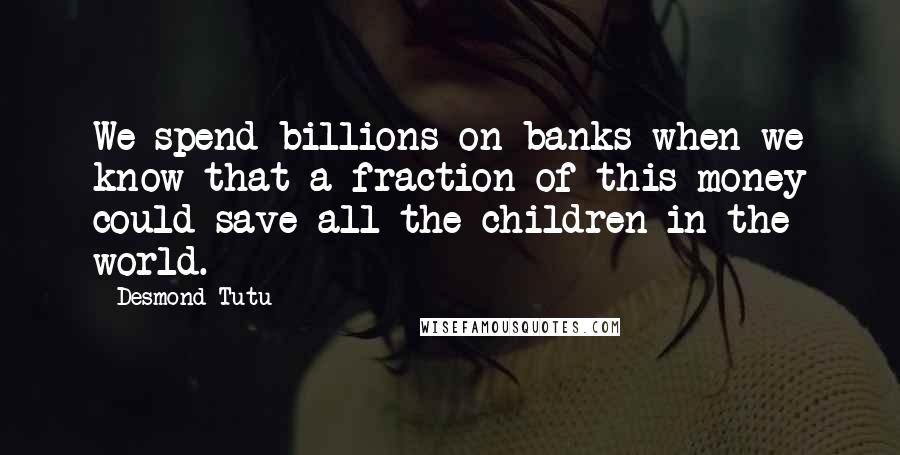 Desmond Tutu Quotes: We spend billions on banks when we know that a fraction of this money could save all the children in the world.