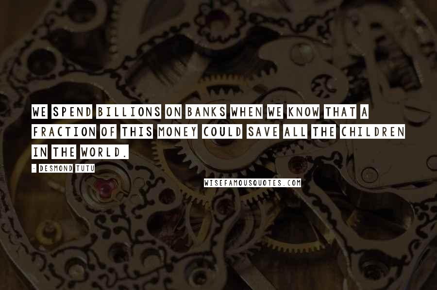 Desmond Tutu Quotes: We spend billions on banks when we know that a fraction of this money could save all the children in the world.