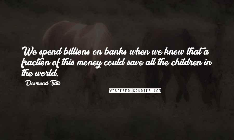 Desmond Tutu Quotes: We spend billions on banks when we know that a fraction of this money could save all the children in the world.