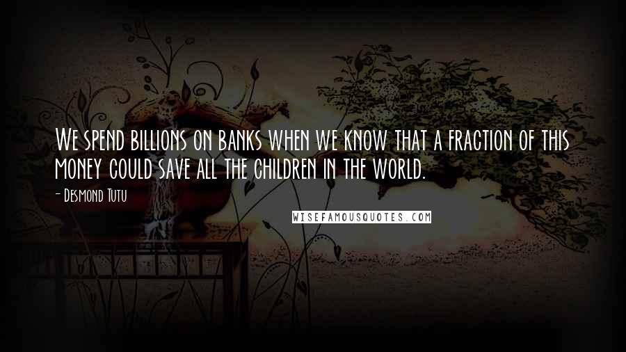 Desmond Tutu Quotes: We spend billions on banks when we know that a fraction of this money could save all the children in the world.