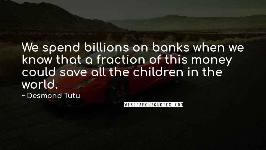 Desmond Tutu Quotes: We spend billions on banks when we know that a fraction of this money could save all the children in the world.