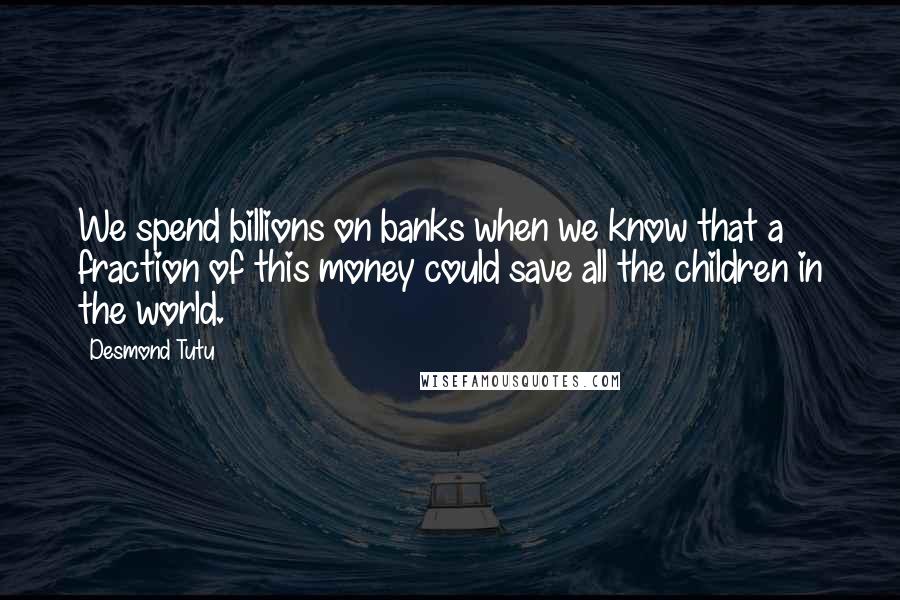 Desmond Tutu Quotes: We spend billions on banks when we know that a fraction of this money could save all the children in the world.