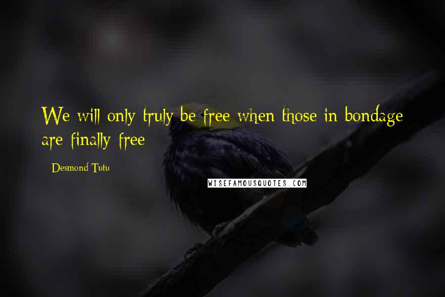 Desmond Tutu Quotes: We will only truly be free when those in bondage are finally free