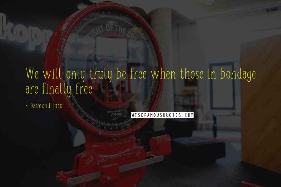 Desmond Tutu Quotes: We will only truly be free when those in bondage are finally free