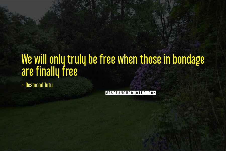 Desmond Tutu Quotes: We will only truly be free when those in bondage are finally free