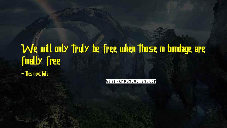 Desmond Tutu Quotes: We will only truly be free when those in bondage are finally free