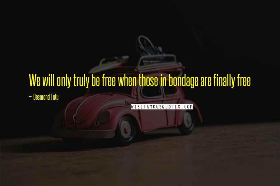 Desmond Tutu Quotes: We will only truly be free when those in bondage are finally free