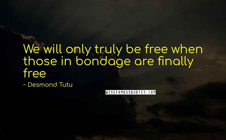 Desmond Tutu Quotes: We will only truly be free when those in bondage are finally free