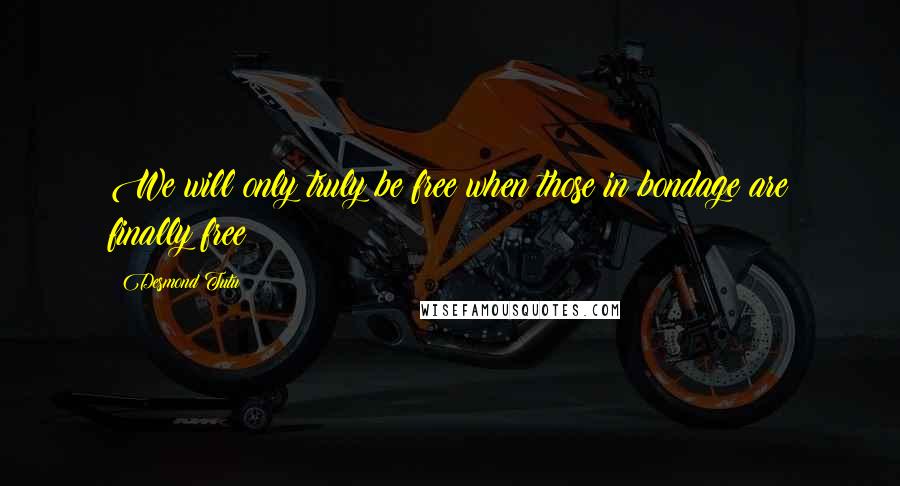 Desmond Tutu Quotes: We will only truly be free when those in bondage are finally free