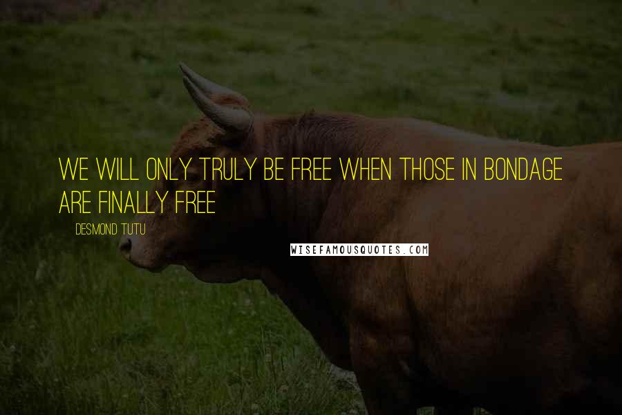 Desmond Tutu Quotes: We will only truly be free when those in bondage are finally free