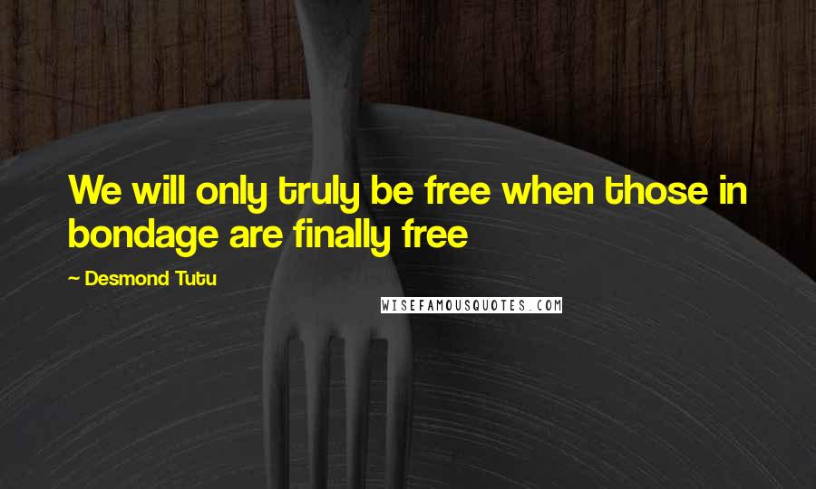 Desmond Tutu Quotes: We will only truly be free when those in bondage are finally free