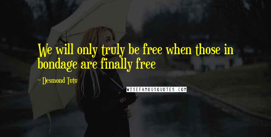 Desmond Tutu Quotes: We will only truly be free when those in bondage are finally free