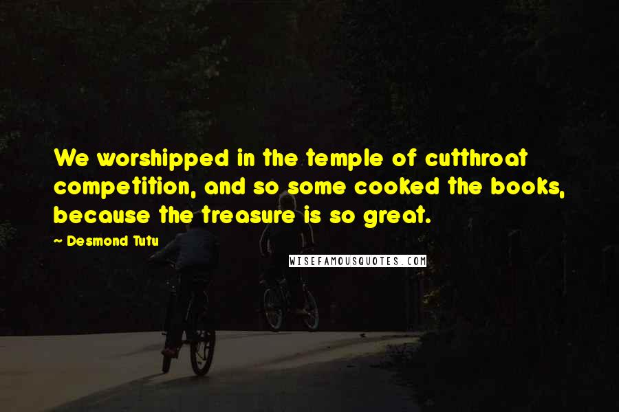Desmond Tutu Quotes: We worshipped in the temple of cutthroat competition, and so some cooked the books, because the treasure is so great.