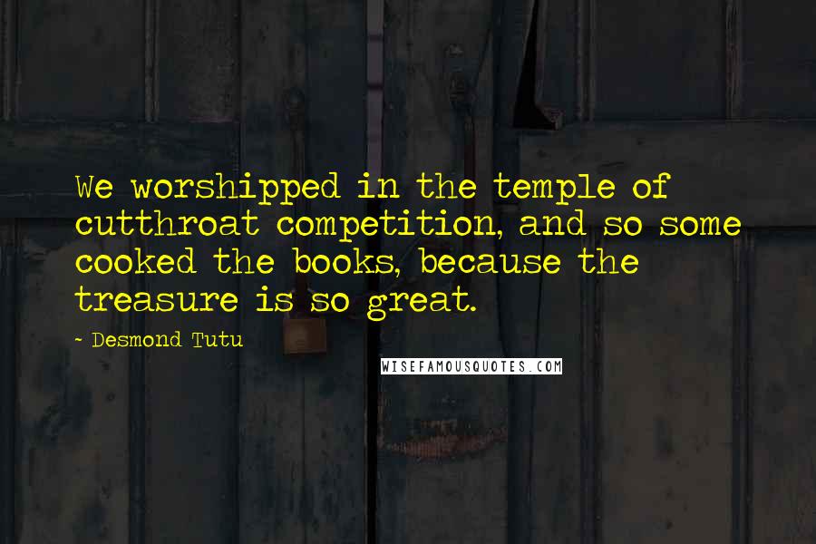 Desmond Tutu Quotes: We worshipped in the temple of cutthroat competition, and so some cooked the books, because the treasure is so great.
