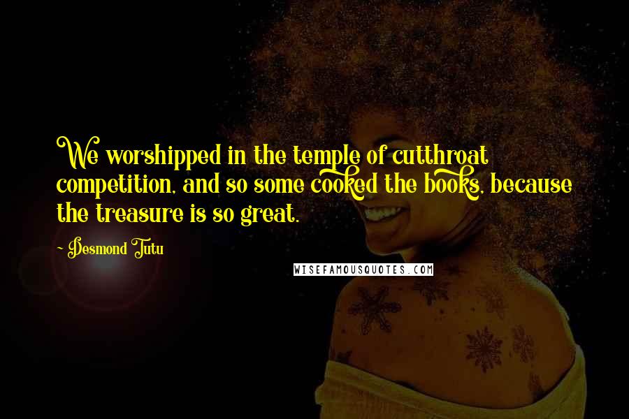 Desmond Tutu Quotes: We worshipped in the temple of cutthroat competition, and so some cooked the books, because the treasure is so great.