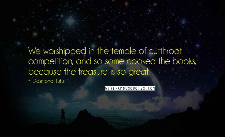 Desmond Tutu Quotes: We worshipped in the temple of cutthroat competition, and so some cooked the books, because the treasure is so great.