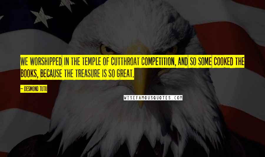 Desmond Tutu Quotes: We worshipped in the temple of cutthroat competition, and so some cooked the books, because the treasure is so great.