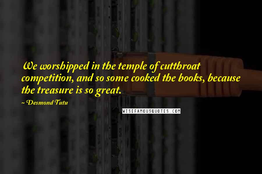 Desmond Tutu Quotes: We worshipped in the temple of cutthroat competition, and so some cooked the books, because the treasure is so great.