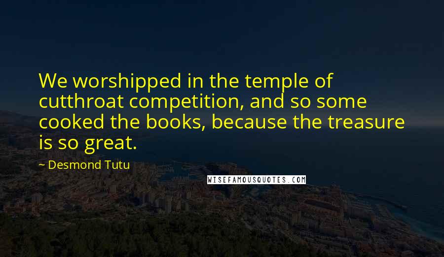 Desmond Tutu Quotes: We worshipped in the temple of cutthroat competition, and so some cooked the books, because the treasure is so great.