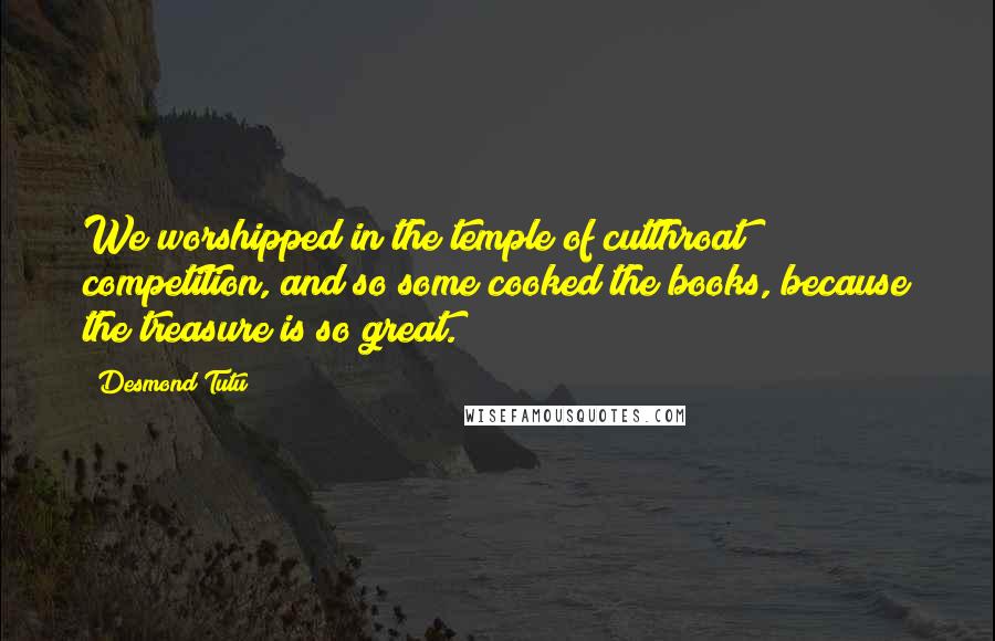 Desmond Tutu Quotes: We worshipped in the temple of cutthroat competition, and so some cooked the books, because the treasure is so great.