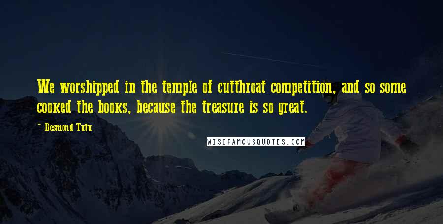 Desmond Tutu Quotes: We worshipped in the temple of cutthroat competition, and so some cooked the books, because the treasure is so great.