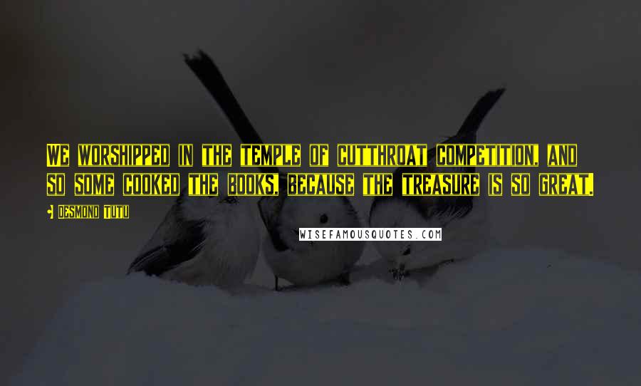Desmond Tutu Quotes: We worshipped in the temple of cutthroat competition, and so some cooked the books, because the treasure is so great.