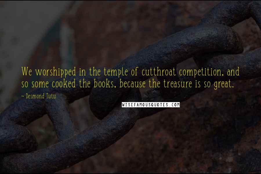 Desmond Tutu Quotes: We worshipped in the temple of cutthroat competition, and so some cooked the books, because the treasure is so great.