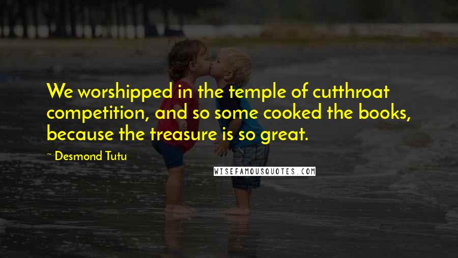 Desmond Tutu Quotes: We worshipped in the temple of cutthroat competition, and so some cooked the books, because the treasure is so great.