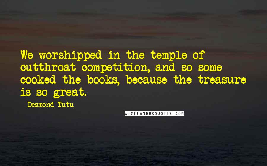 Desmond Tutu Quotes: We worshipped in the temple of cutthroat competition, and so some cooked the books, because the treasure is so great.