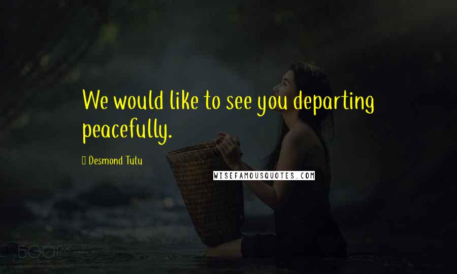 Desmond Tutu Quotes: We would like to see you departing peacefully.