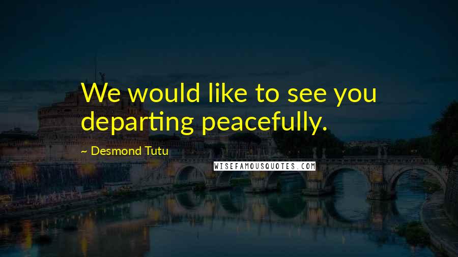 Desmond Tutu Quotes: We would like to see you departing peacefully.