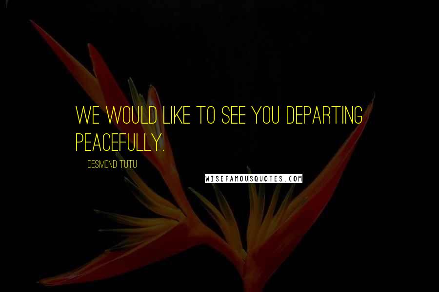 Desmond Tutu Quotes: We would like to see you departing peacefully.