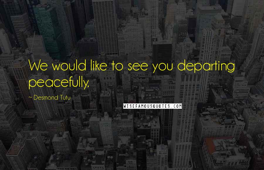 Desmond Tutu Quotes: We would like to see you departing peacefully.