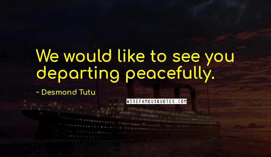 Desmond Tutu Quotes: We would like to see you departing peacefully.