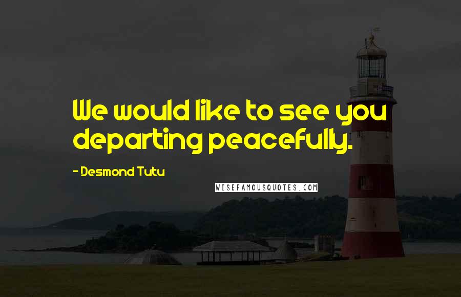 Desmond Tutu Quotes: We would like to see you departing peacefully.