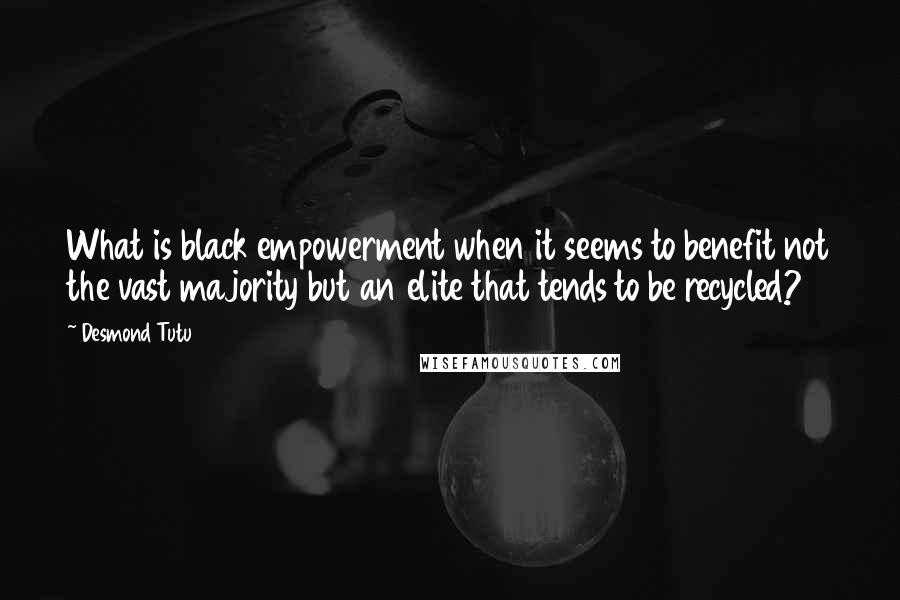 Desmond Tutu Quotes: What is black empowerment when it seems to benefit not the vast majority but an elite that tends to be recycled?