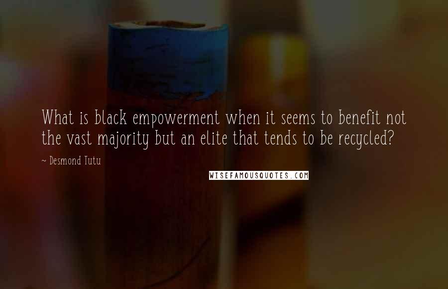 Desmond Tutu Quotes: What is black empowerment when it seems to benefit not the vast majority but an elite that tends to be recycled?