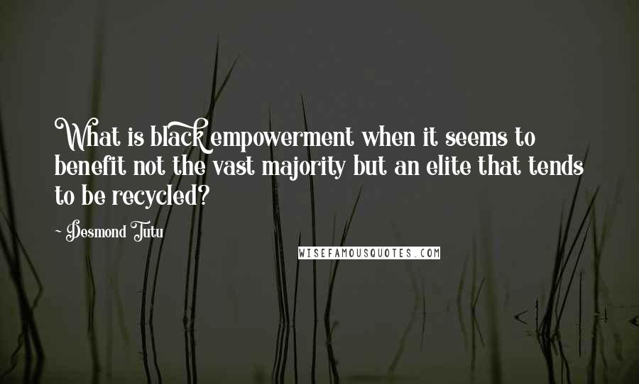 Desmond Tutu Quotes: What is black empowerment when it seems to benefit not the vast majority but an elite that tends to be recycled?