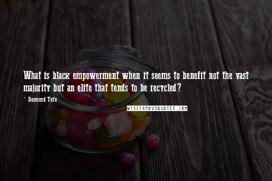 Desmond Tutu Quotes: What is black empowerment when it seems to benefit not the vast majority but an elite that tends to be recycled?