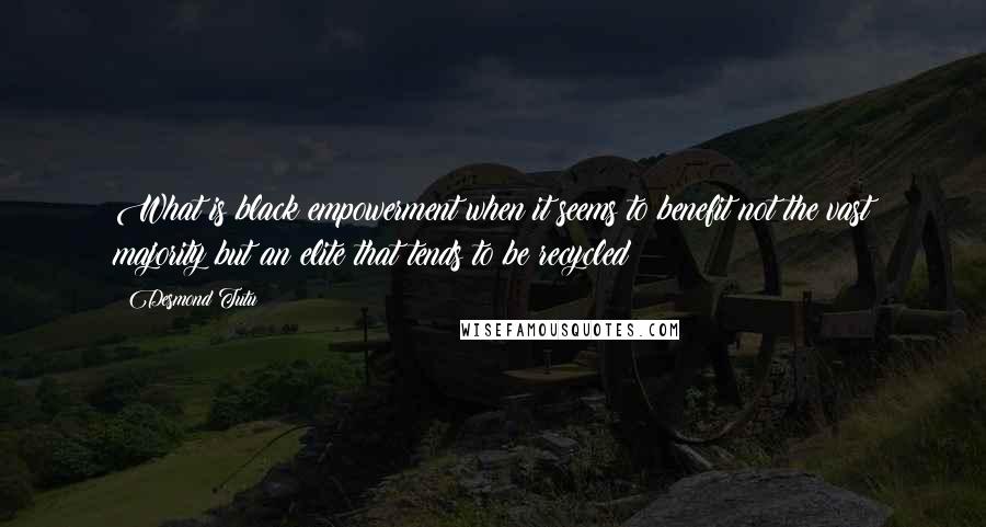 Desmond Tutu Quotes: What is black empowerment when it seems to benefit not the vast majority but an elite that tends to be recycled?