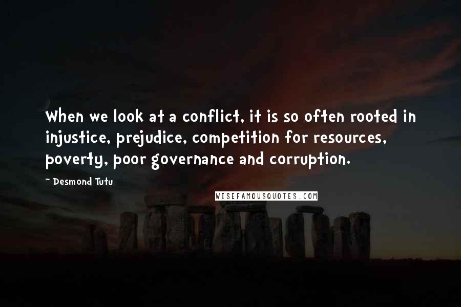 Desmond Tutu Quotes: When we look at a conflict, it is so often rooted in injustice, prejudice, competition for resources, poverty, poor governance and corruption.