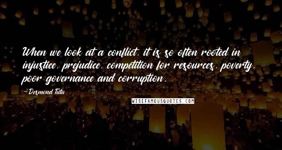 Desmond Tutu Quotes: When we look at a conflict, it is so often rooted in injustice, prejudice, competition for resources, poverty, poor governance and corruption.