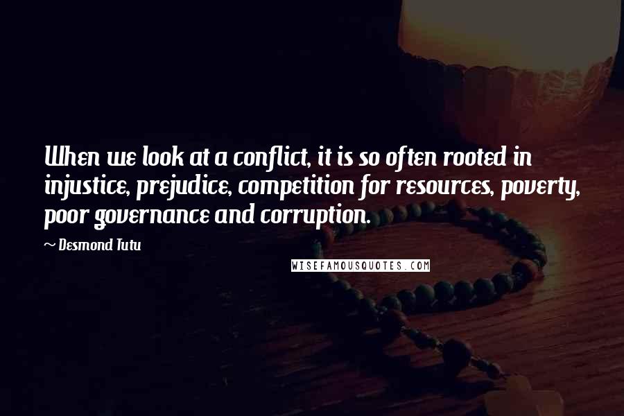 Desmond Tutu Quotes: When we look at a conflict, it is so often rooted in injustice, prejudice, competition for resources, poverty, poor governance and corruption.