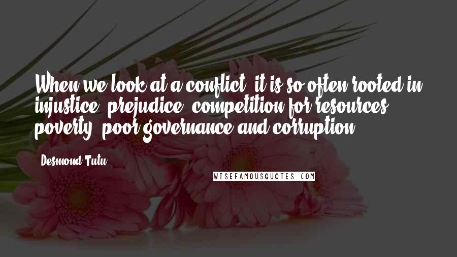 Desmond Tutu Quotes: When we look at a conflict, it is so often rooted in injustice, prejudice, competition for resources, poverty, poor governance and corruption.